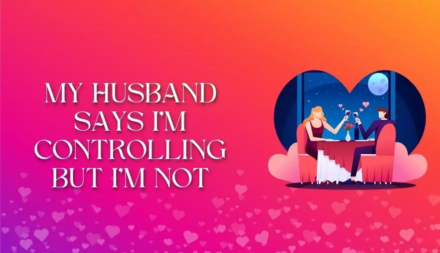 My Husband Says I'M Controlling But I'M Not